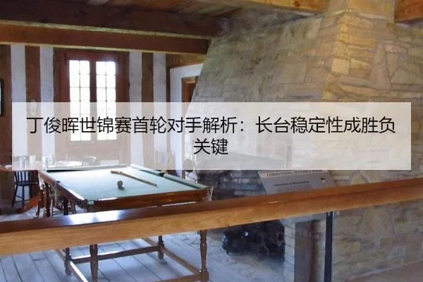 丁俊晖世锦赛首轮对手解析：长台稳定性成胜负关键