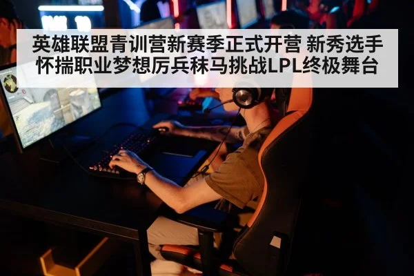 英雄联盟青训营新赛季正式开营 新秀选手怀揣职业梦想厉兵秣马挑战LPL终极舞台