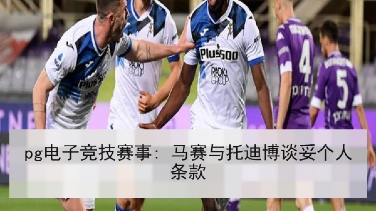pg电子竞技赛事: 马赛与托迪博谈妥个人条款