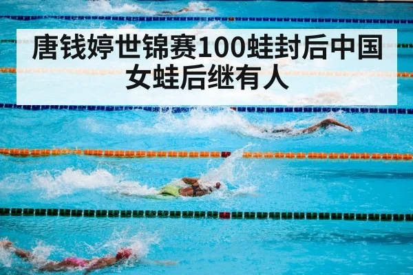 唐钱婷世锦赛100蛙封后中国女蛙后继有人