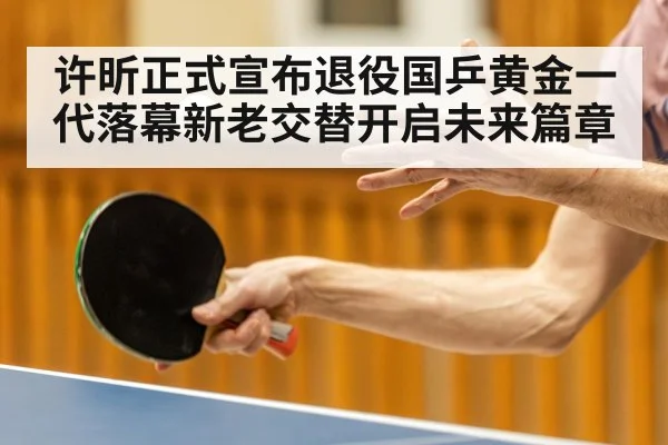 许昕正式宣布退役国乒黄金一代落幕新老交替开启未来篇章