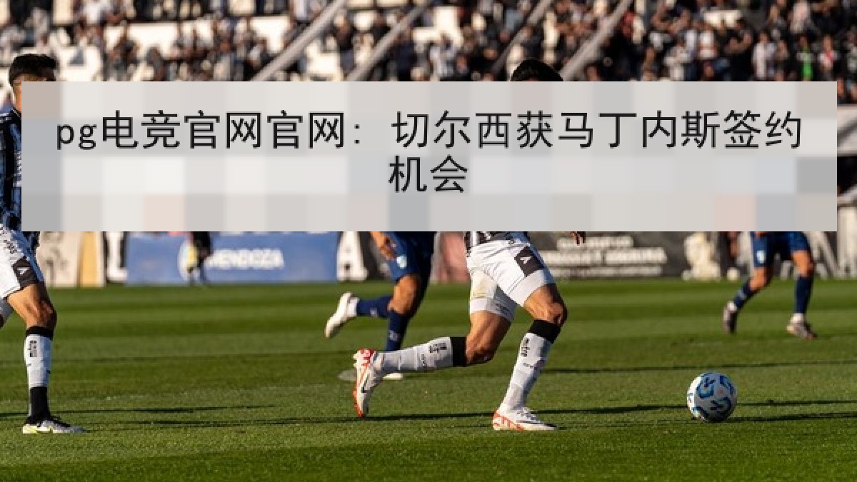 pg电竞官网官网: 切尔西获马丁内斯签约机会 pg电竞官网官网: 切尔西获马丁内斯签约机会