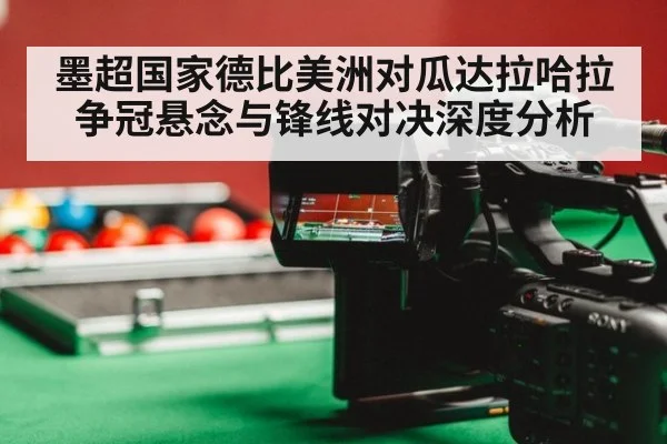 墨超国家德比美洲对瓜达拉哈拉 争冠悬念与锋线对决深度分析