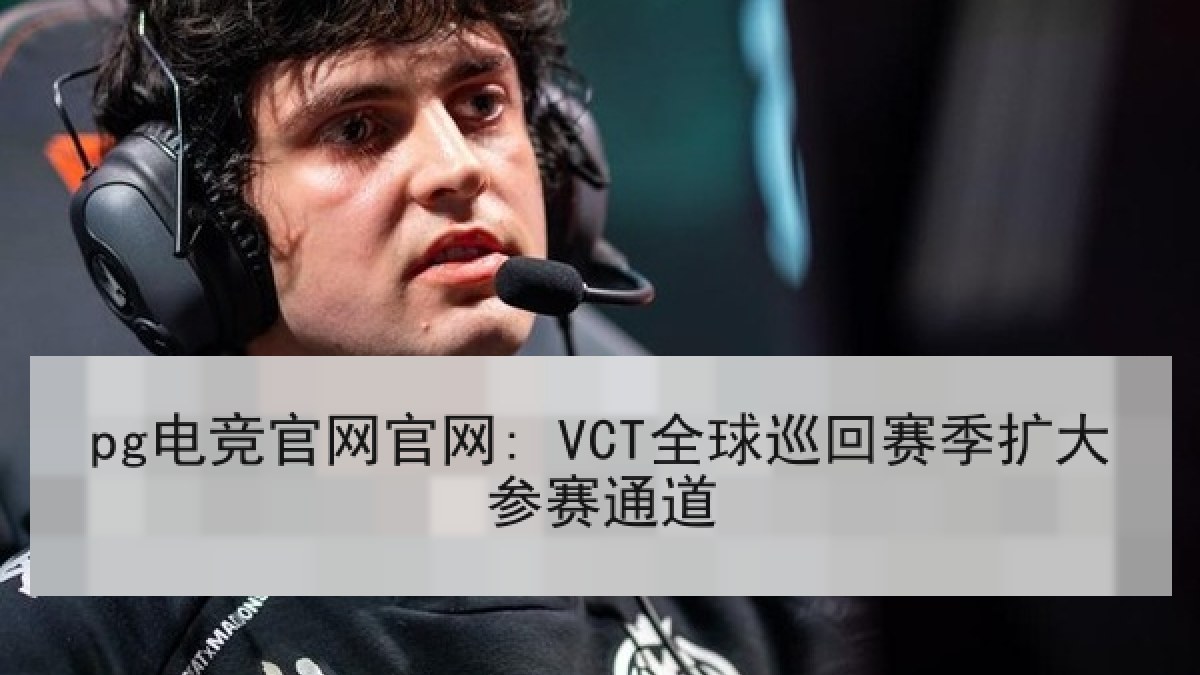pg电竞官网官网: VCT全球巡回赛季扩大参赛通道 pg电竞官网官网: VCT全球巡回赛季扩大参赛通道