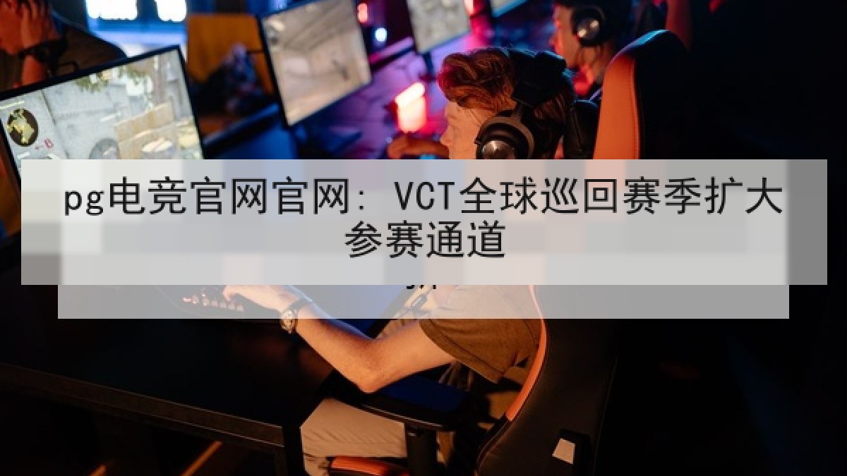 pg电竞官网官网: VCT全球巡回赛季扩大参赛通道
